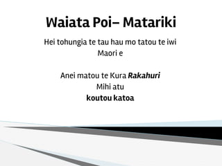 Waiata Poi– Matariki
Hei tohungia te tau hau mo tatou te iwi
Maori e
Anei matou te Kura Rakahuri
Mihi atu
koutou katoa
 