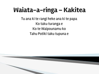 Waiata-a-ringa – Kakitea
Tu ana ki te rangi heke ana ki te papa
Ko taku turanga e
Ko te Waipounamu ko
Tahu Potiki taku tupuna e
 