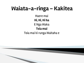 Waiata-a-ringa – Kakitea
Haere mai
Hi, Hi, Hi ha
E Nga Waka
Toia mai
Toia mai ki runga Waitaha e
 