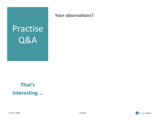 Your observations?


   Practise
    Q&A



       That’s 
   interesting …


15 Oct, 2009                  Ideagen
 