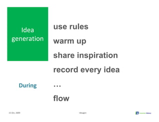Idea         use rules
   generation      warm up
                   share inspiration
                   record every idea
          During   …
                   flow
15 Oct, 2009              Ideagen
 