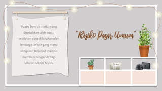 Suatu bentuk risiko yang
disebabkan oleh suatu
kebijakan yang dilakukan oleh
lembaga terkait yang mana
kebijakan tersebut mampu
memberi pengaruh bagi
seluruh sektor bisnis.
 