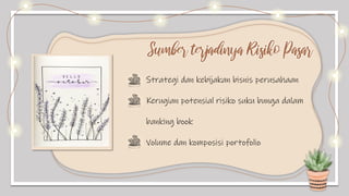 Sumber terjadinya Risiko Pasar
Strategi dan kebijakan bisnis perusahaan
Kerugian potensial risiko suku bunga dalam
banking book
Volume dan komposisi portofolio
 