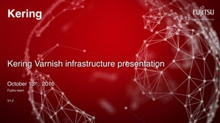 Kering
Kering Varnish infrastructure presentation
October 13th, 2016
Fujitsu team
V1.2
 