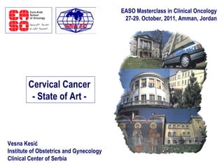 Vesna Kesić Institute of Obstetrics and Gynecology Clinical Center of Serbia EASO Masterclass in Clinical Oncology 27-29. October, 2011, Amman, Jordan Cervical Cancer  - State of Art -  