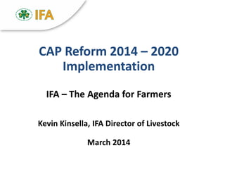 CAP Reform 2014 – 2020
Implementation
IFA – The Agenda for Farmers
Kevin Kinsella, IFA Director of Livestock
March 2014
 
