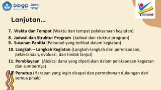 Lanjutan…
7. Waktu dan Tempat (Waktu dan tempat pelaksanaan kegiatan)
8. Jadwal dan Struktur Program (Jadwal dan stuktur program)
9. Susunan Panitia (Personel yang terlibat dalam kegiatan)
10. Langkah – Langkah Kegiatan (Langkah-langkah dari perencanaan,
pelaksanaan, evaluasi, dan tindak lanjut)
11. Pembiayaan (Alokasi dana yang diperlukan dalam pelaksanaan kegiatan
dan sumbernya)
12. Penutup (Harapan yang ingin dicapai dan permohonan dukungan dari
semua pihak)
 