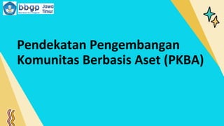 Pendekatan Pengembangan
Komunitas Berbasis Aset (PKBA)
 