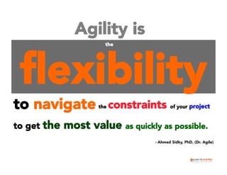 Agility is	
  
the 	
  

ﬂexibility 	
  

to navigate 	
   constraints
the

to get the

of your project

	
  

most value as quickly as possible.
- Ahmed Sidky, PhD. (Dr. Agile)

 
