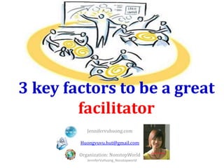 Jennifervuhuong.com
Huongvuvu.hut@gmail.com
Organization: NonstopWorld
3 key factors to be a great
facilitator
JenniferVuHuong_Nonstopworld
 