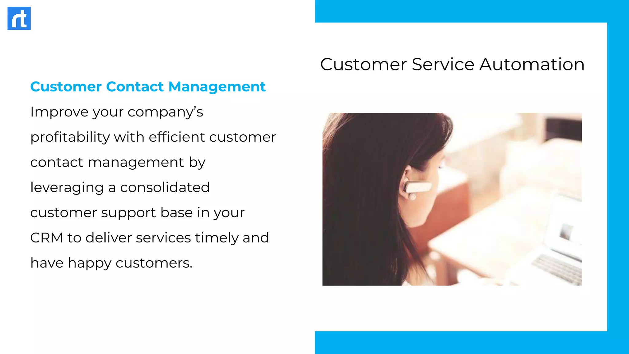 Customer Contact Management
Improve your company’s
profitability with efficient customer
contact management by
leveraging a consolidated
customer support base in your
CRM to deliver services timely and
have happy customers.
Customer Service Automation
 