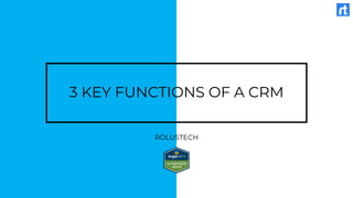 3 KEY FUNCTIONS OF A CRM
ROLUSTECH
 