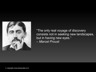 “The only real voyage of discovery
                                  consists not in seeking new landscapes,
                                  but in having new eyes.”
                                  – Marcel Proust




© copyright Jump Associates LLC
 