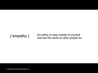 the ability to step outside of yourself
     [ empathy ]                  and see the world as other people do.




© copyright Jump Associates LLC
 