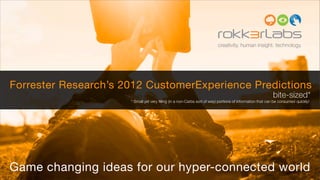 creativity. human insight. technology.




Forrester Research’s 2012 CustomerExperience Predictions
                                                                                                          bite-sized*
                      * Small yet very ﬁlling (in a non-Carbs sort of way) portions of information that can be consumed quickly!




Game changing ideas for our hyper-connected world
 
