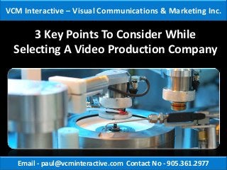 VCM Interactive – Visual Communications & Marketing Inc.

      3 Key Points To Consider While
  Selecting A Video Production Company




   Email - paul@vcminteractive.com Contact No - 905.361.2977
 