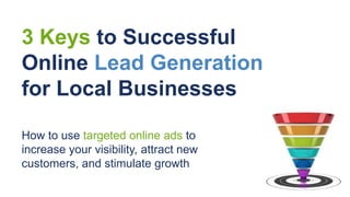 How to use targeted online ads to
increase your visibility, attract new
customers, and stimulate growth
3 Keys to Successful
Online Lead Generation
for Local Businesses
 