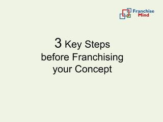 3 Key Steps
before Franchising
your Concept
 