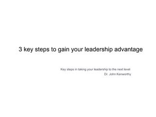 3 key steps to gain your leadership advantage Key steps in taking your leadership to the next level  Dr. John Kenworthy 