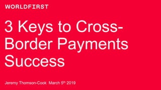 3 Keys to Cross-
Border Payments
Success
Jeremy Thomson-Cook March 5th 2019
 