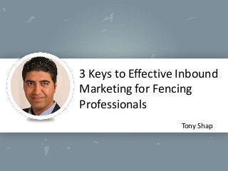 3 Keys to Effective Inbound
Marketing for Fencing
Professionals
Tony Shap

 
