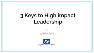3 Keys to High Impact
Leadership
with
ARPAN ROY
 
