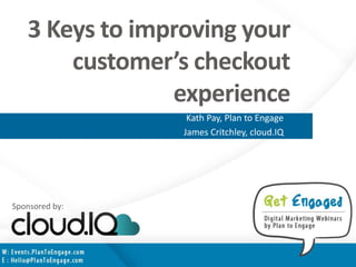 3 Keys to improving your
customer’s checkout
experience
Kath Pay, Plan to Engage
James Critchley, cloud.IQ
Sponsored by:
 