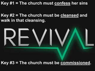 Key #1 = The church must confess her sins
Key #2 = The church must be cleansed and
walk in that cleansing.
Key #3 = The church must be commissioned.
 
