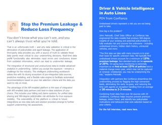 Stop the Premium Leakage &
Reduce Loss Frequency
You don’t know what you can’t see, and you
can’t always trust what you’re told.
That is an unfortunate truth – and why data validation is critical in the
elimination of policyholder and agent leakage. The application of
third-party data provides you with a source of truth to validate those
data points most critical to your underwriting decisions. Real-time data
preﬁll functionality also eliminates input errors and conclusions drawn
from outdated information, which can lead to underwriter leakage.
The integration of structured and unstructured data to enable advanced
analytics in underwriting - before you accept the exposure - remains a
challenge for the industry. The intelligent underwriting workbench
solves this with its strong ecosystem of pre-integrated data sources,
predictive modeling, and a ﬂexible rules engine to facilitate automated
recommendations based on your risk selection criteria and the data you
want to rely on most.
The advantage of the API-enabled platform is the ease of integration
with API-enabled data partners and best-in-class solutions of your
choice. This includes your billing and claims systems, for uniﬁed data
sharing and 360-degree policyholder risk attributes for true exposure
visibility. The extensibility of the platform is critical to future
integrations as new data sets and solution providers emerge to further
support underwriting risk assessment.
Driver & Vehicle Intelligence
in Auto Lines
POV from Confianza
Undisclosed drivers represent a risk you are not being
paid to take.
How big is the problem?
John Petricelli, Chief Data Ofﬁcer at Conﬁanza has
engineered the data models that produce 360-degree
insights of your existing and potential policyholders to
fully evaluate risk and uncover the unknowns - including
undisclosed drivers, hidden claim history, uninsured
vehicles, and more.
“The ﬁrst step we take with many insurers is to scan
their book for speciﬁc unknown risks. We typically ﬁnd
undisclosed drivers account for a minimum of 15%
premium leakage. Non-standard auto can be upwards
of 25%. On-going book monitoring is extremely
important as we ﬁnd at least 15% of policies have a
material change every year, which may not be captured
at renewal. Undetected, you may be underpricing the
risk,” explains Petricelli.
Integration with partners like Conﬁanza streamlines the
underwriting process by ﬂagging the high conversion
leads, eliminating the early no-goes, and reducing the
time with agents on exception handling from an average
of 20 minutes to 2-3 minutes.
Combining fresh data from over 50 sources with 29
conditions, Conﬁanza helps insurers prevent premium
leakage, detect fraud, and identify key policyholder
motivations and behaviors that rank selection based on
your criteria.
For the full interview, read more here.
 