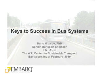 Keys to Success in Bus Systems Dario Hidalgo, PhD Senior Transport Engineer EMBARQ The WRI Center for Sustainable Transport Bangalore, India, February  2010 