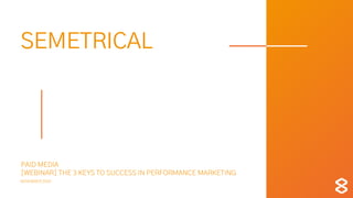 SEMETRICAL
PAID MEDIA
[WEBINAR] THE 3 KEYS TO SUCCESS IN PERFORMANCE MARKETING
NOVEMBER 2020
 