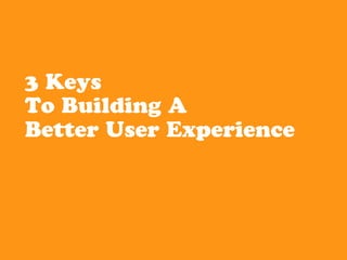 3 Keys
To Building A
Better User Experience
 