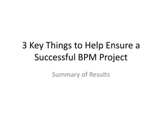 3 Key Things to Help Ensure a Successful BPM Project Summary of Results 