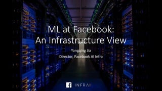 ML at Facebook:
An Infrastructure View
Yangqing Jia
Director, Facebook AI Infra
 