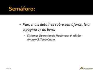 15/07/14
Semáforo:
● Para mais detalhes sobre semáforos, leia
a página 77 do livro:
– Sistemas Operacionais Modernos; 3ª edição –
Andrew S.Tanenbaum.
 