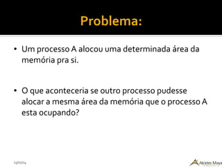 15/07/14
Problema:
● Um processo A alocou uma determinada área da
memória pra si.
● O que aconteceria se outro processo pudesse
alocar a mesma área da memória que o processo A
esta ocupando?
 