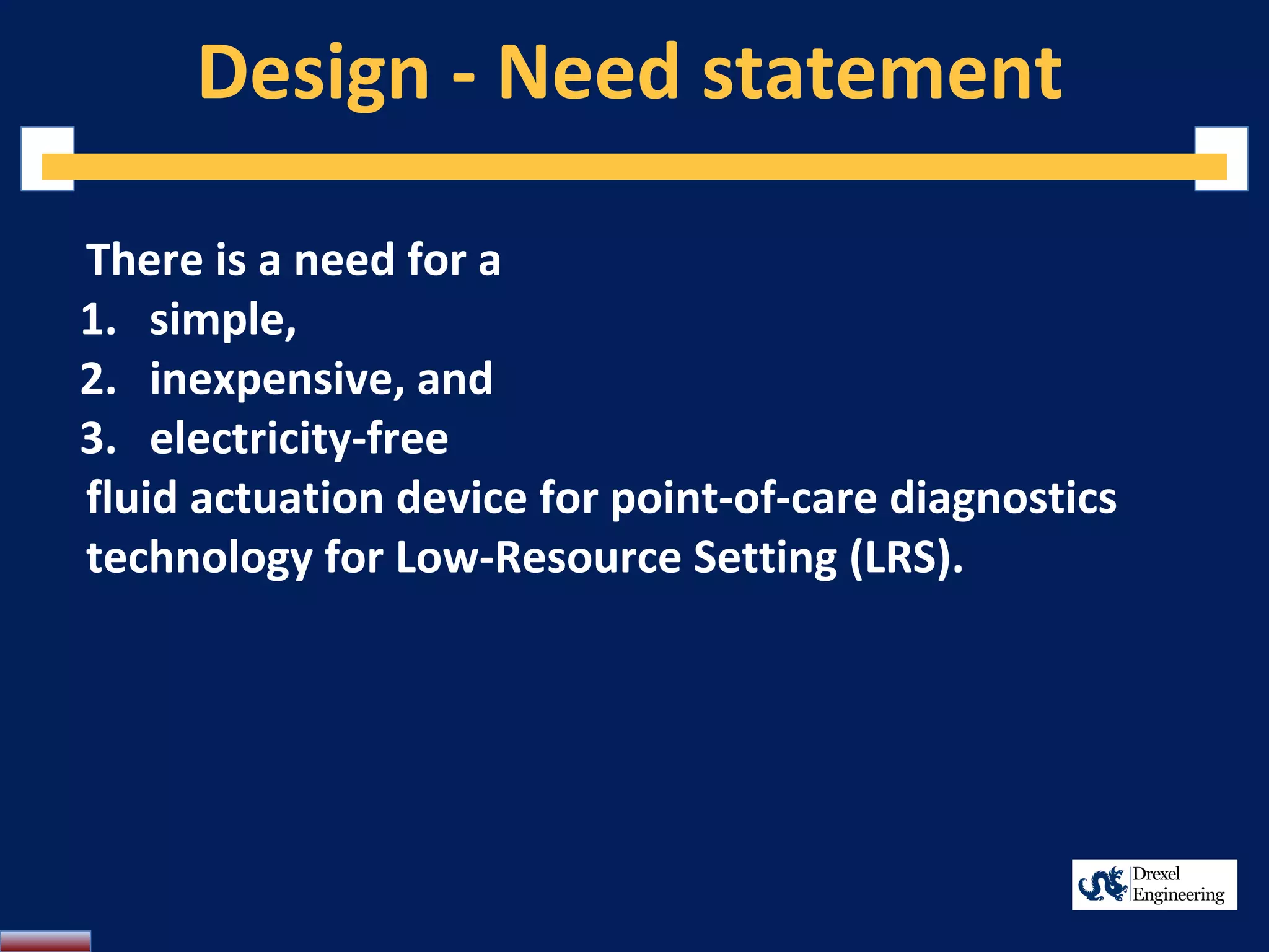 Design - Need statement
There is a need for a
1. simple,
2. inexpensive, and
3. electricity-free
fluid actuation device for point-of-care diagnostics
technology for Low-Resource Setting (LRS).
 