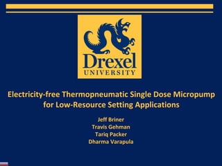 Electricity-free Thermopneumatic Single Dose Micropump
for Low-Resource Setting Applications
Jeff Briner
Travis Gehman
Tariq Packer
Dharma Varapula
 