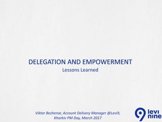 Lessons Learned
DELEGATION AND EMPOWERMENT
Viktor Bezhenar, Account Delivery Manager @Levi9,
Kharkiv PM Day, March 2017
 