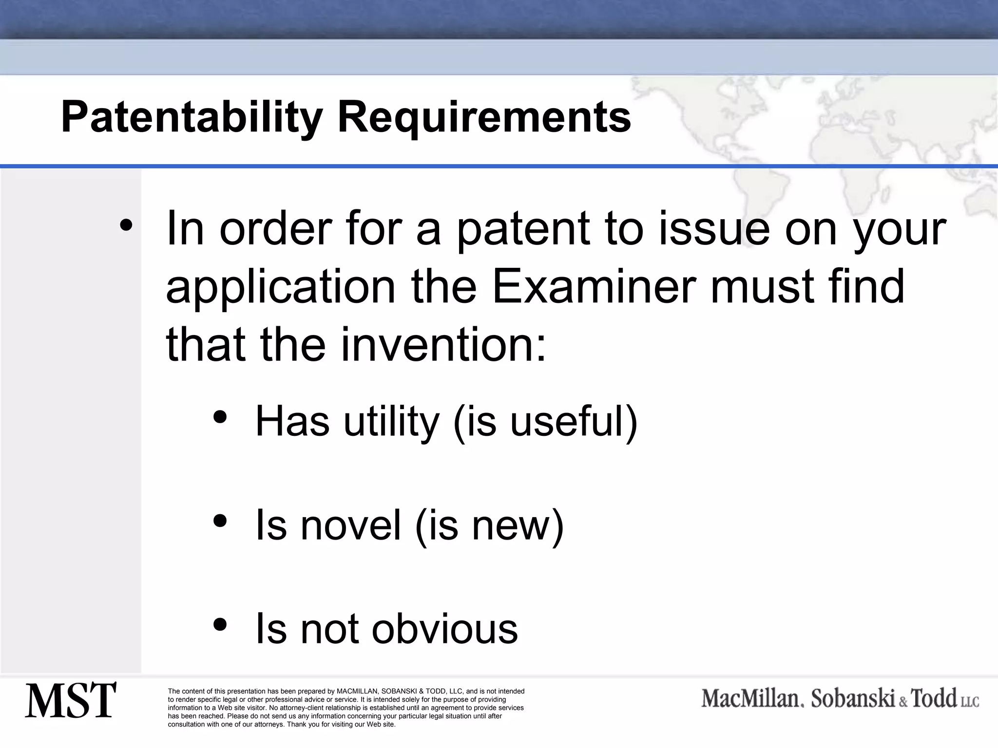 Patentability Requirements In order for a patent to issue on your application the Examiner must find that the invention: Has utility (is useful) Is novel (is new) Is not obvious 