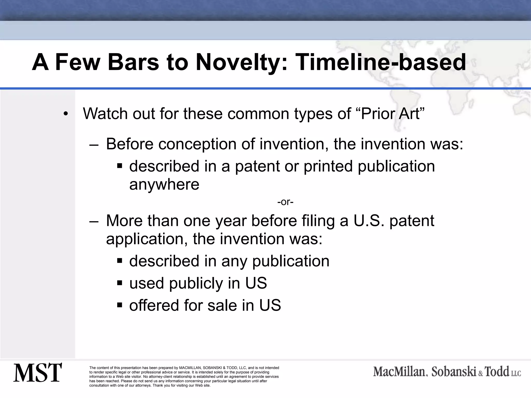 A Few Bars to Novelty: Timeline-based Watch out for these common types of “Prior Art” Before conception of invention, the invention was: described in a patent or printed publication anywhere -or- More than one year before filing a U.S. patent application, the invention was: described in any publication used publicly in US offered for sale in US 
