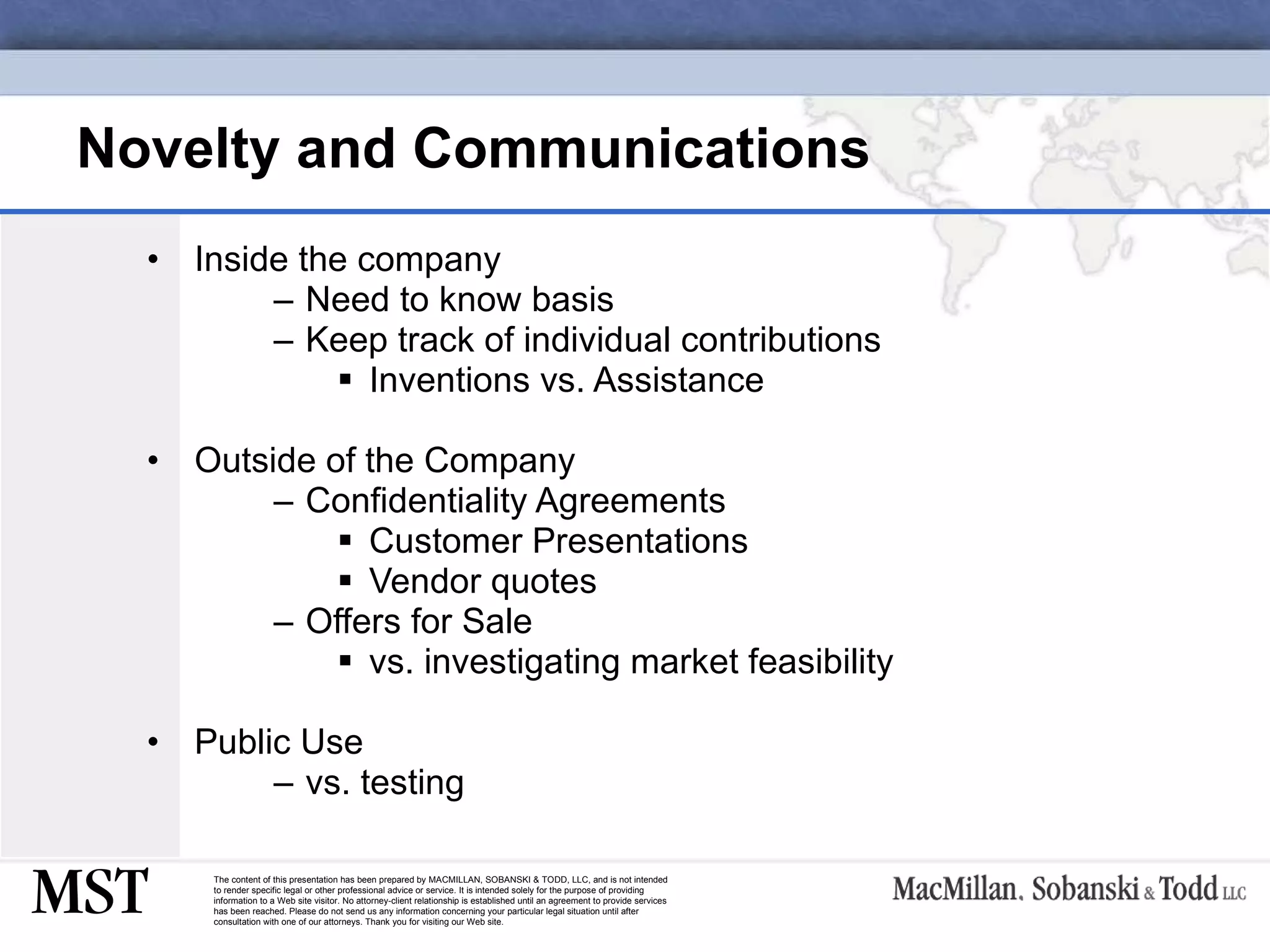 Novelty and Communications Inside the company Need to know basis Keep track of individual contributions Inventions vs. Assistance Outside of the Company Confidentiality Agreements Customer Presentations Vendor quotes Offers for Sale vs. investigating market feasibility Public Use vs. testing 