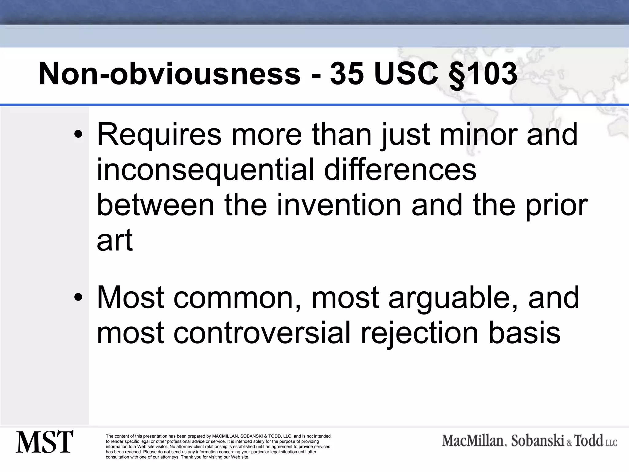 Non-obviousness - 35 USC  §103 Requires more than just minor and inconsequential differences between the invention and the prior art  Most common, most arguable, and most controversial rejection basis 