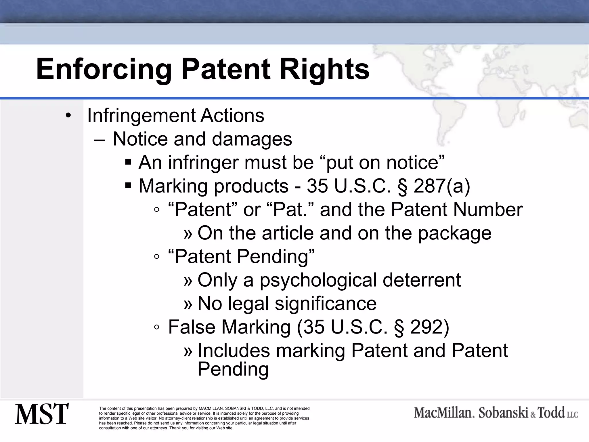Enforcing Patent Rights Infringement Actions Notice and damages An infringer must be “put on notice” Marking products - 35 U.S.C.  § 287(a) “ Patent” or “Pat.” and the Patent Number On the article and on the package “ Patent Pending” Only a psychological deterrent No legal significance False Marking (35 U.S.C. § 292) Includes marking Patent and Patent Pending 