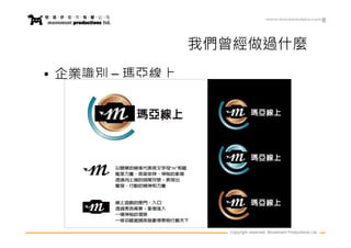 www.movementpro.com




                我們曾經做過什麼
• 企業識別 – 瑪亞線上




                  Copyright reserved. Movement Productions Ltd.
 