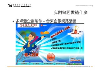 www.movementpro.com




            我們曾經做過什麼
• 多媒體企劃製作 – 台東企銀網路活動




                Copyright reserved. Movement Productions Ltd.
 