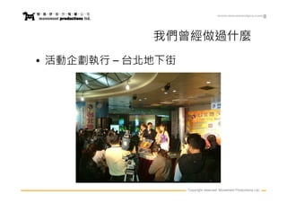 www.movementpro.com




             我們曾經做過什麼
• 活動企劃執行 – 台北地下街




                   Copyright reserved. Movement Productions Ltd.
 