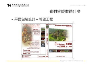 www.movementpro.com




             我們曾經做過什麼
• 平面包裝設計 – 希望工程




                  Copyright reserved. Movement Productions Ltd.
 