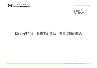 www.movementpro.com




                                    所以~




Kick-off之後，是專案的開始，還是災難的開始




                  Copyright reserved. Movement Productions Ltd.
 