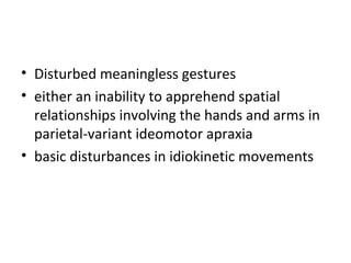 • Disturbed meaningless gestures
• either an inability to apprehend spatial
relationships involving the hands and arms in
parietal-variant ideomotor apraxia
• basic disturbances in idiokinetic movements
 